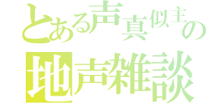 とある声真似主の地声雑談（）