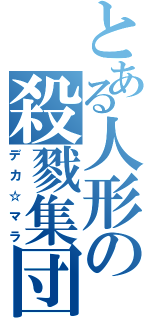 とある人形の殺戮集団（デカ☆マラ）