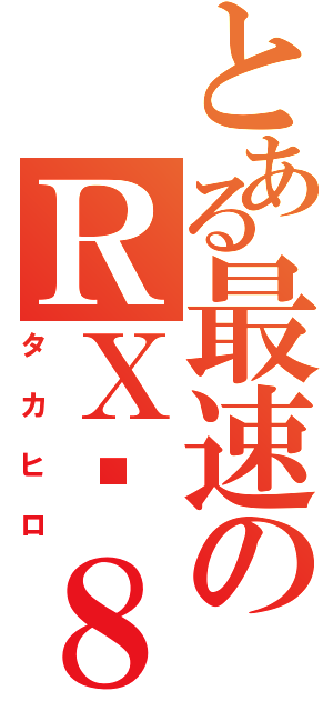 とある最速のＲＸ−８（タカヒロ）