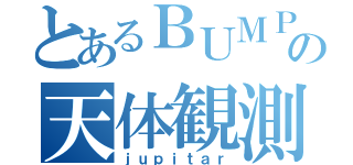 とあるＢＵＭＰの天体観測（ｊｕｐｉｔａｒ）