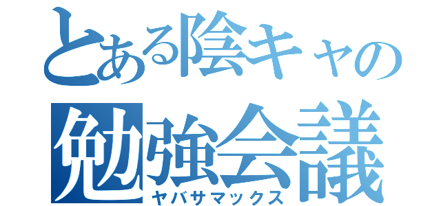 とある陰キャの勉強会議（ヤバサマックス）