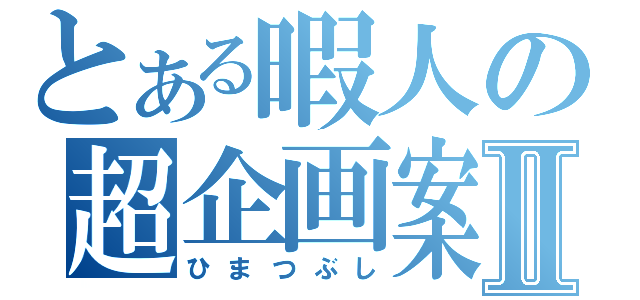 とある暇人の超企画案Ⅱ（ひまつぶし）