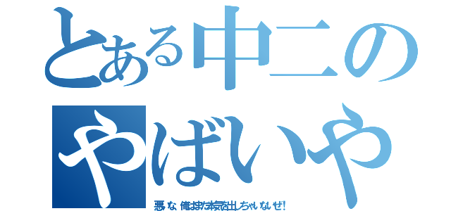 とある中二のやばいやつ（悪いな、俺はまだ本気を出しちゃいないぜ！）