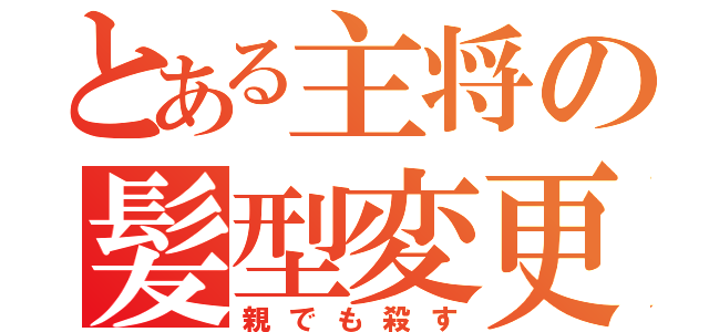 とある主将の髪型変更（親でも殺す）