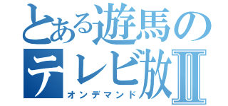 とある遊馬のテレビ放送局Ⅱ（オンデマンド）