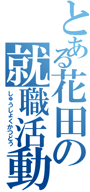 とある花田の就職活動（しゅうしょくかつどう）