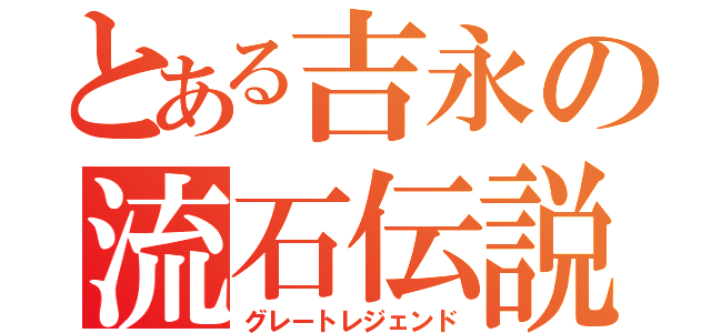 とある吉永の流石伝説（グレートレジェンド）