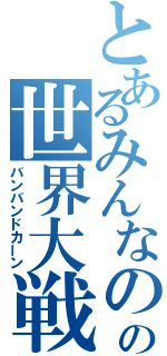 とあるみんなのの世界大戦（バンバンドカーン）