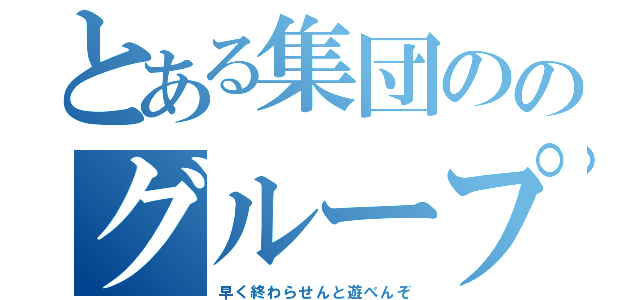 とある集団ののグループ名（早く終わらせんと遊べんぞ）