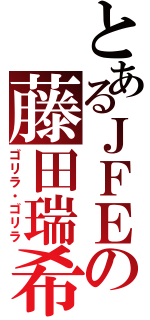 とあるＪＦＥの藤田瑞希（ゴリラ・ゴリラ）