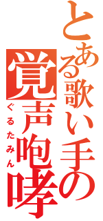 とある歌い手の覚声咆哮（ぐるたみん）