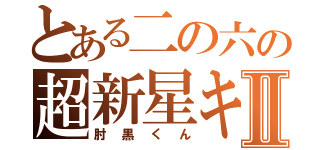 とある二の六の超新星キチⅡ（肘黒くん）