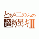 とある二の六の超新星キチⅡ（肘黒くん）