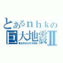 とあるｎｈｋの巨大地震Ⅱ（東北手法太平洋地震）