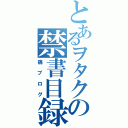 とあるヲタクの禁書目録（痛ブログ）