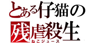 とある仔猫の残虐殺生（ねこジュース）