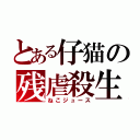 とある仔猫の残虐殺生（ねこジュース）