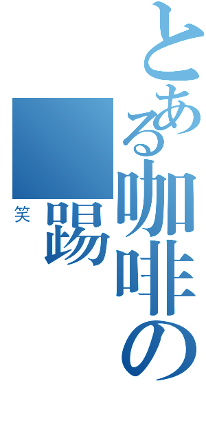 とある咖啡の飛踢（笑）