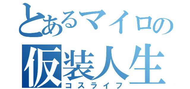 とあるマイロの仮装人生（コスライフ）