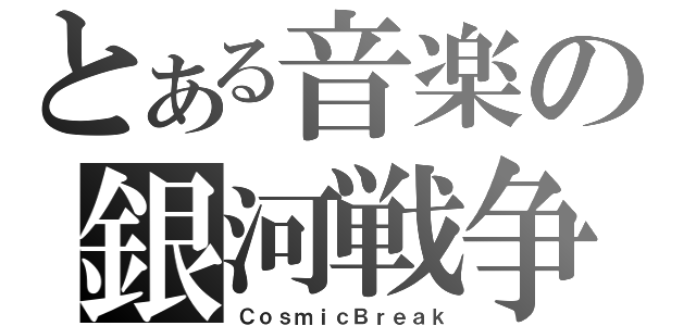 とある音楽の銀河戦争（ＣｏｓｍｉｃＢｒｅａｋ）