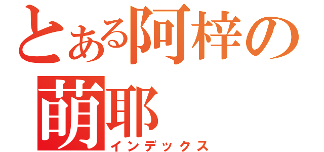 とある阿梓の萌耶（インデックス）