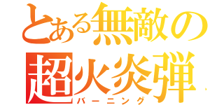 とある無敵の超火炎弾（バーニング）