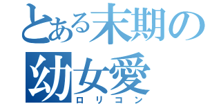 とある末期の幼女愛（ロリコン）