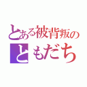 とある被背叛のともだち（）