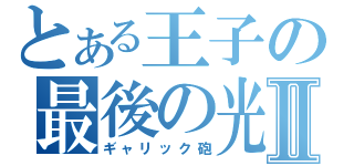 とある王子の最後の光Ⅱ（ギャリック砲）