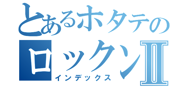 とあるホタテのロックンロールⅡ（インデックス）