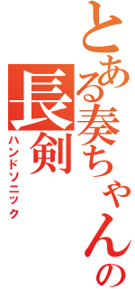 とある奏ちゃんの長剣（ハンドソニック）