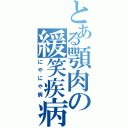 とある顎肉の緩笑疾病（にやにや病）