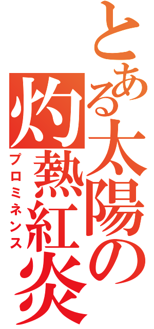 とある太陽の灼熱紅炎（プロミネンス）