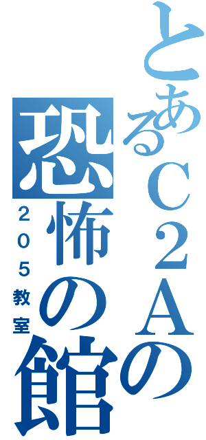 とあるＣ２Ａの恐怖の館（２０５教室）