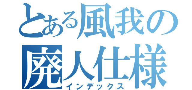 とある風我の廃人仕様（インデックス）