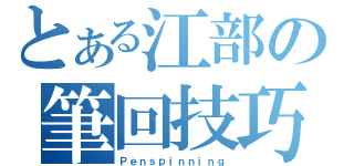 とある江部の筆回技巧（Ｐｅｎｓｐｉｎｎｉｎｇ）