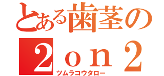 とある歯茎の２ｏｎ２（ツムラコウタロー）