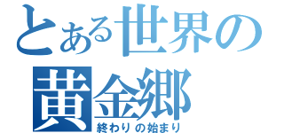 とある世界の黄金郷（終わりの始まり）