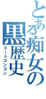 とある痴女の黒歴史（ゴートゴンゴン）