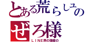 とある荒らしユーザーのぜろ様（ＬＩＮＥ界の強者の）