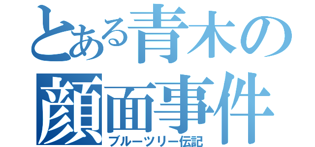 とある青木の顔面事件（ブルーツリー伝記）