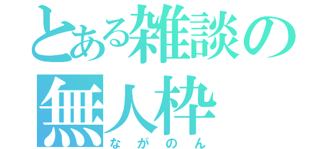 とある雑談の無人枠（ながのん）