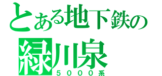 とある地下鉄の緑川泉（５０００系）