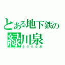 とある地下鉄の緑川泉（５０００系）