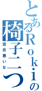 とあるＲｏｋｉｎａの椅子二つ（語呂悪いな）