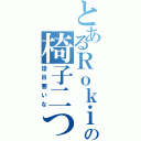 とあるＲｏｋｉｎａの椅子二つ（語呂悪いな）