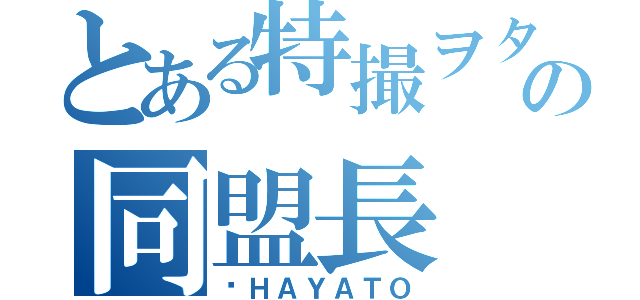 とある特撮ヲタの同盟長（ℵＨＡＹＡＴＯ）