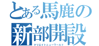 とある馬鹿の新部開設（クリエイトニューワールド）