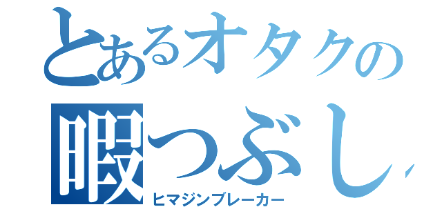 とあるオタクの暇つぶし（ヒマジンブレーカー）