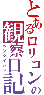 とあるロリコンの観察日記（ヘンタイショ）